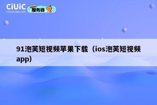91泡芙短视频苹果下载（ios泡芙短视频app） 第1张