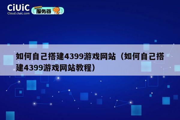 如何自己搭建4399游戏网站（如何自己搭建4399游戏网站教程） 第1张