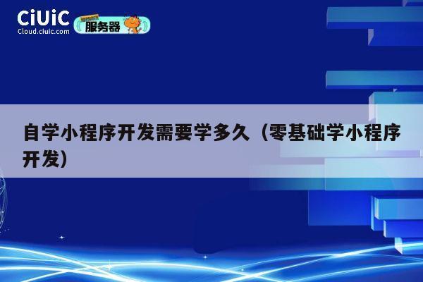 自学小程序开发需要学多久（零基础学小程序开发） 第1张