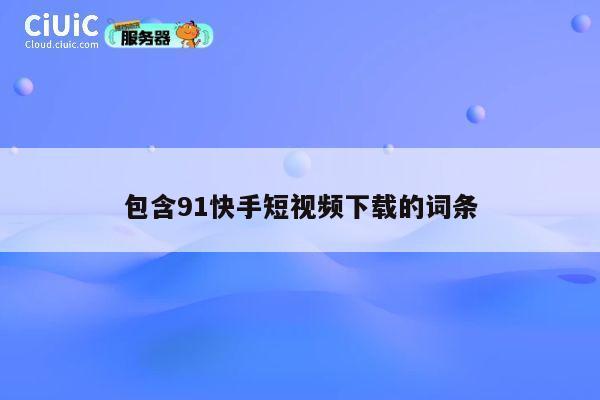 包含91快手短视频下载的词条 第1张