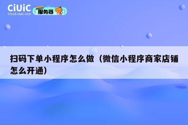 扫码下单小程序怎么做（微信小程序商家店铺怎么开通） 第1张