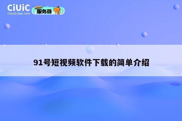 91号短视频软件下载的简单介绍 第1张