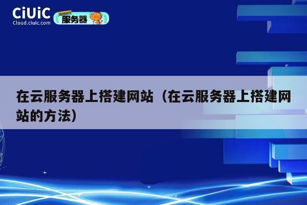 在云服务器上搭建网站（在云服务器上搭建网站的方法） 第1张