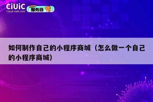 如何制作自己的小程序商城（怎么做一个自己的小程序商城） 第1张
