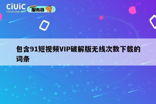 包含91短视频VIP破解版无线次数下载的词条 第1张