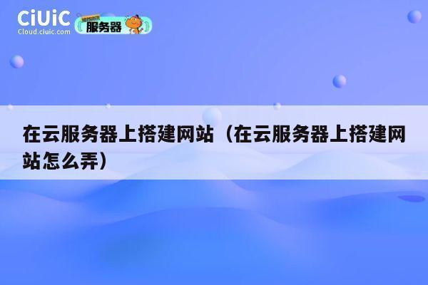 在云服务器上搭建网站（在云服务器上搭建网站怎么弄） 第1张