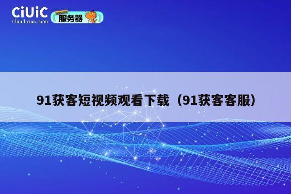 91获客短视频观看下载（91获客客服） 第1张