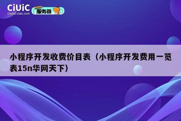 小程序开发收费价目表（小程序开发费用一览表15n华网天下） 第1张