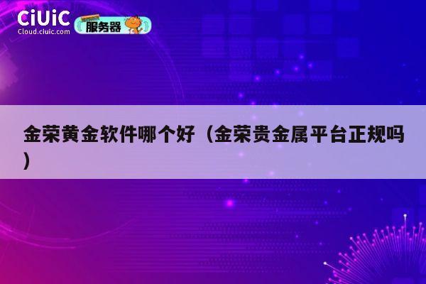 金荣黄金软件哪个好（金荣贵金属平台正规吗） 第1张