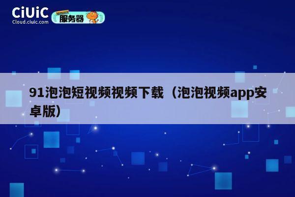 91泡泡短视频视频下载（泡泡视频app安卓版） 第1张