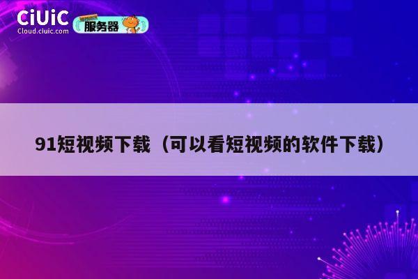91短视频下载（可以看短视频的软件下载） 第1张
