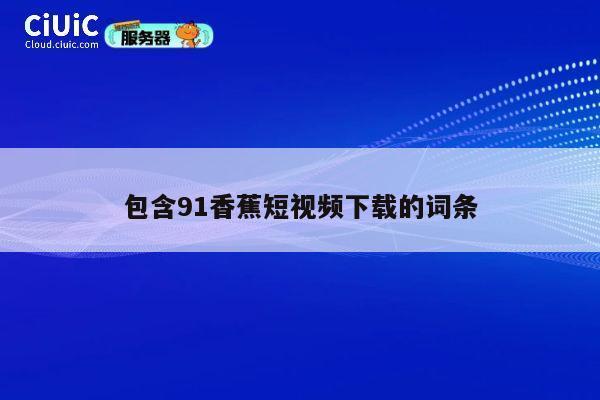 包含91香蕉短视频下载的词条 第1张