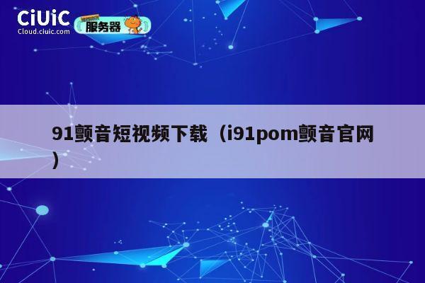 91颤音短视频下载（i91pom颤音官网） 第1张