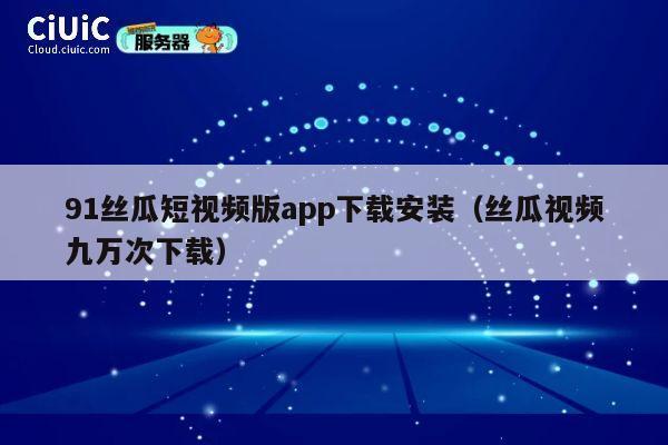 91丝瓜短视频版app下载安装（丝瓜视频九万次下载） 第1张
