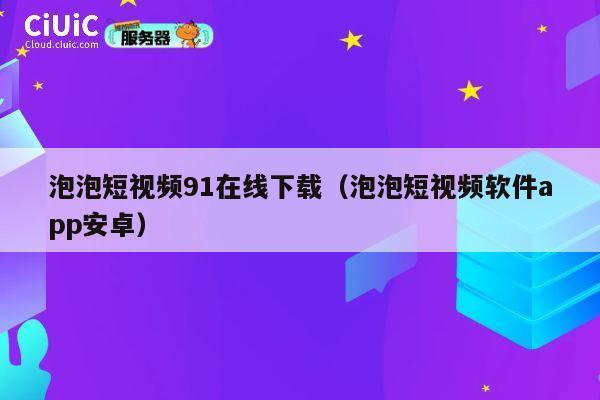 泡泡短视频91在线下载（泡泡短视频软件app安卓） 第1张