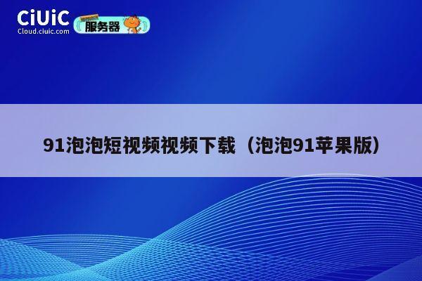 91泡泡短视频视频下载（泡泡91苹果版） 第1张