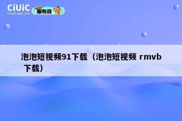 泡泡短视频91下载（泡泡短视频 rmvb 下载） 第1张
