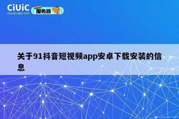 关于91抖音短视频app安卓下载安装的信息 第1张