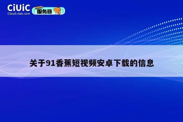 关于91香蕉短视频安卓下载的信息 第1张