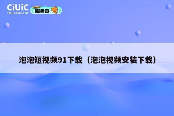 泡泡短视频91下载（泡泡视频安装下载） 第1张