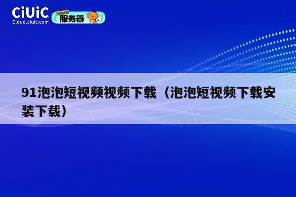 91泡泡短视频视频下载（泡泡短视频下载安装下载） 第1张