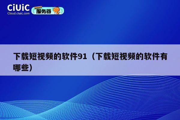 下载短视频的软件91（下载短视频的软件有哪些） 第1张