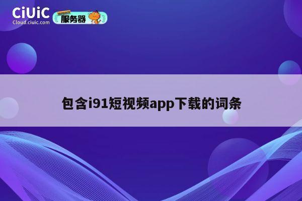 包含i91短视频app下载的词条 第1张