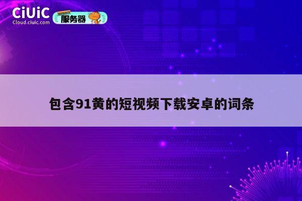 包含91黄的短视频下载安卓的词条 第1张