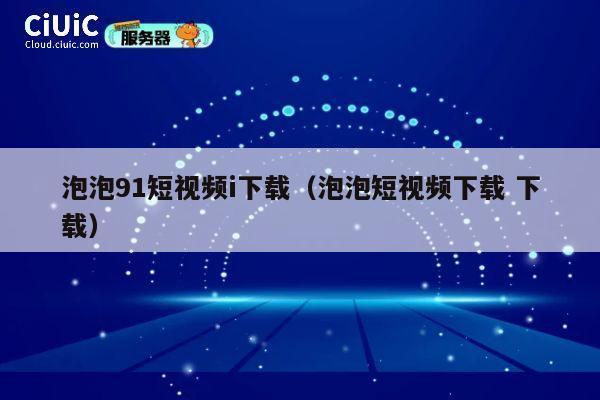 泡泡91短视频i下载（泡泡短视频下载 下载） 第1张