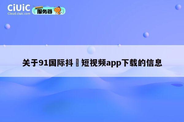 关于91国际抖抈短视频app下载的信息 第1张