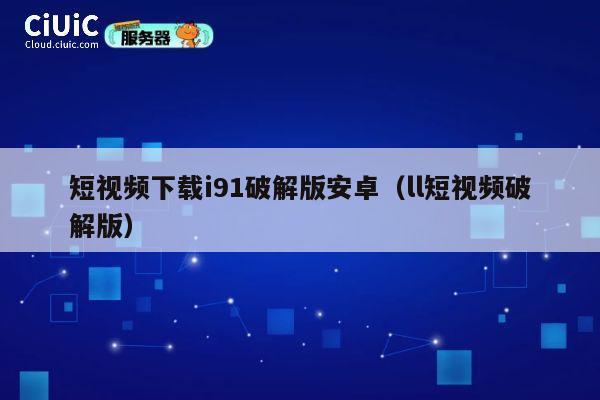 短视频下载i91破解版安卓（ll短视频破解版） 第1张