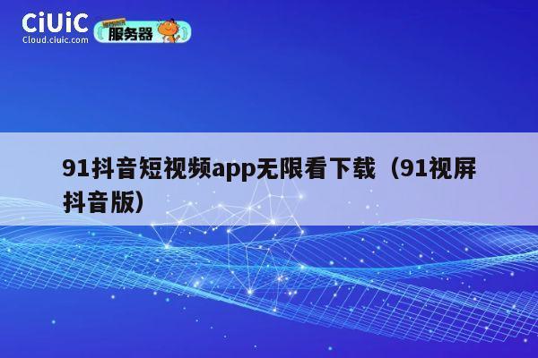 91抖音短视频app无限看下载（91视屏抖音版） 第1张