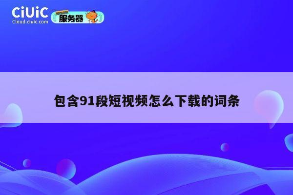 包含91段短视频怎么下载的词条 第1张