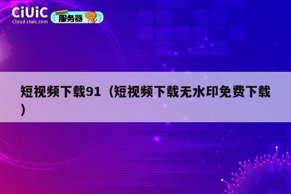 短视频下载91（短视频下载无水印免费下载） 第1张