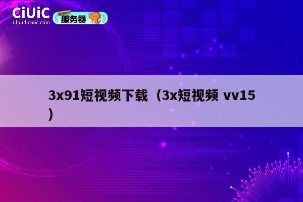 3x91短视频下载（3x短视频 vv15） 第1张