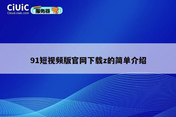 91短视频版官网下载z的简单介绍 第1张