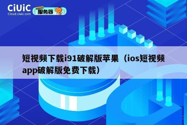 短视频下载i91破解版苹果（ios短视频app破解版免费下载） 第1张