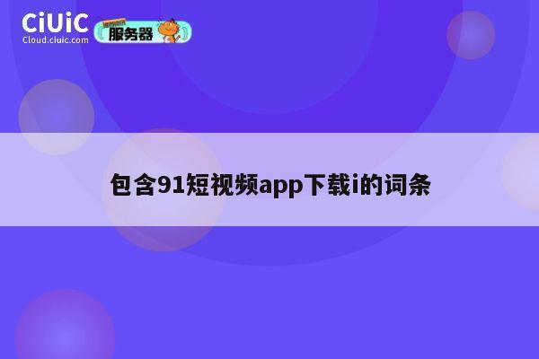 包含91短视频app下载i的词条 第1张