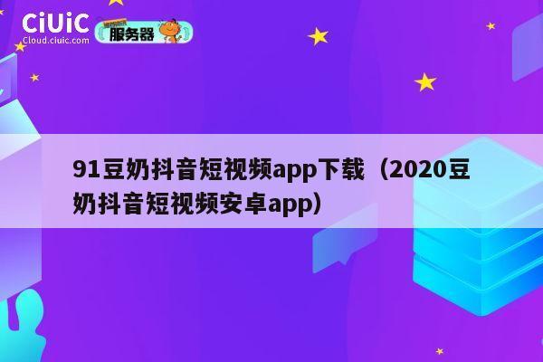 91豆奶抖音短视频app下载（2020豆奶抖音短视频安卓app） 第1张