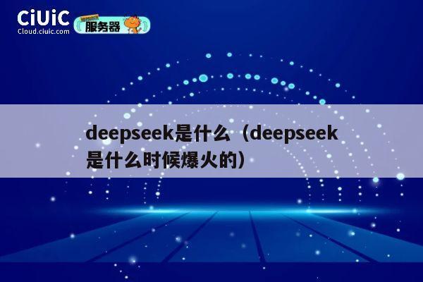 deepseek是什么（deepseek是什么时候爆火的） 第1张