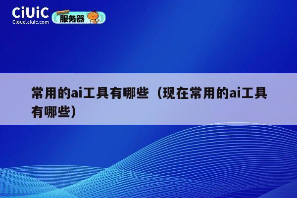 常用的ai工具有哪些（现在常用的ai工具有哪些） 第1张