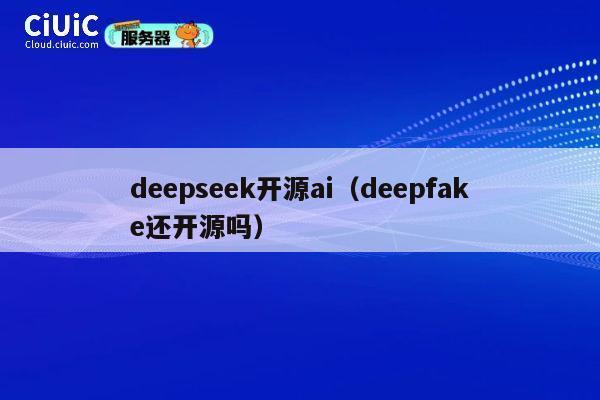 deepseek开源ai（deepfake还开源吗） 第1张