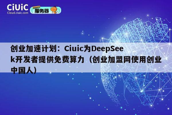 创业加速计划：Ciuic为DeepSeek开发者提供免费算力（创业加盟网使用创业中国人） 第1张