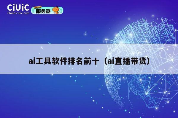 ai工具软件排名前十（ai直播带货） 第1张