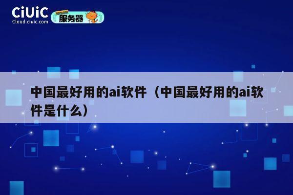 中国最好用的ai软件（中国最好用的ai软件是什么） 第1张