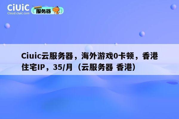 Ciuic云服务器，海外游戏0卡顿，香港住宅IP，35/月（云服务器 香港） 第1张