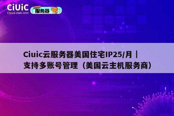 Ciuic云服务器美国住宅IP25/月｜支持多账号管理（美国云主机服务商） 第1张