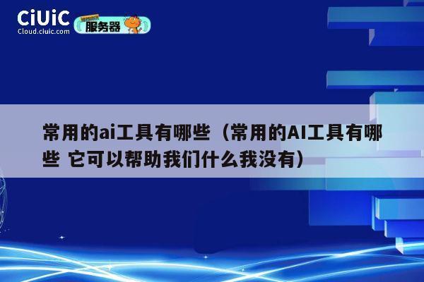 常用的ai工具有哪些（常用的AI工具有哪些 它可以帮助我们什么我没有） 第1张