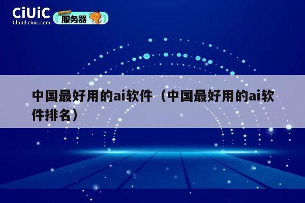 中国最好用的ai软件（中国最好用的ai软件排名） 第1张