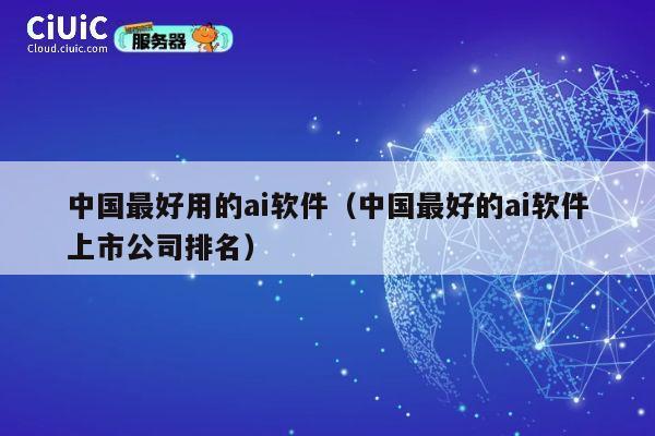 中国最好用的ai软件（中国最好的ai软件上市公司排名） 第1张